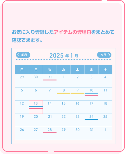 2 自分専用スケジューラー！ お気に入り登録したアイテムの登場日をまとめて確認できます。