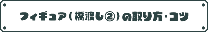 フィギュア(橋渡し②)の取り方・コツ